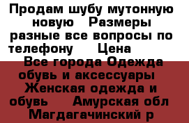 Продам шубу мутонную новую . Размеры разные,все вопросы по телефону.  › Цена ­ 10 000 - Все города Одежда, обувь и аксессуары » Женская одежда и обувь   . Амурская обл.,Магдагачинский р-н